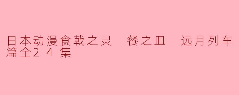 日本动漫食戟之灵 餐之皿 远月列车篇全24集